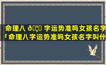 命理八 🦋 字运势准吗女孩名字「命理八字运势准吗女孩名字叫什么」